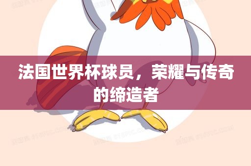 法国世界杯球员，荣耀与传奇的缔造者