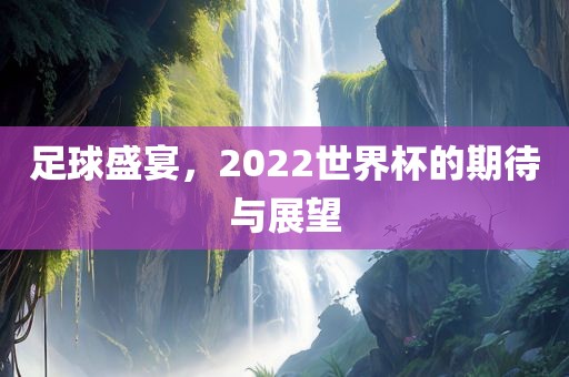 足球盛宴，2022世界杯的期待与展望