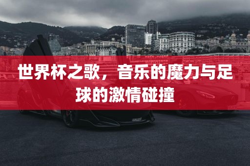 世界杯之歌，音乐的魔力与足球的激情碰撞