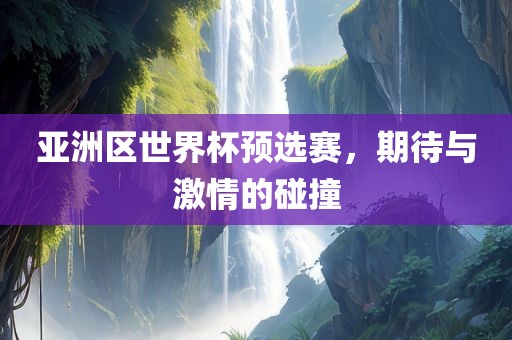 亚洲区世界杯预选赛，期待与激情的碰撞