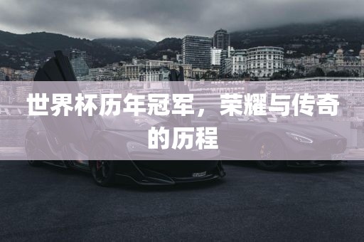 世界杯历年冠军，荣耀与传奇的历程
