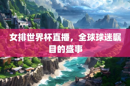 女排世界杯直播，全球球迷瞩目的盛事