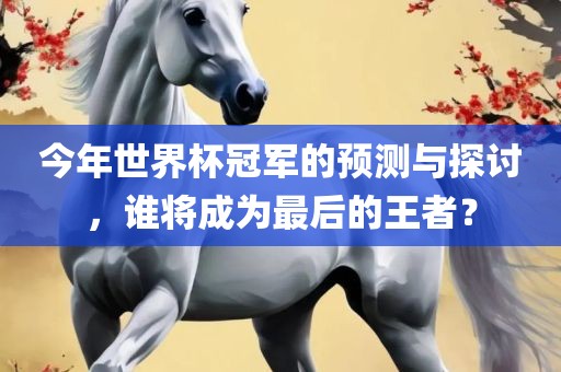 今年世界杯冠军的预测与探讨，谁将成为最后的王者？