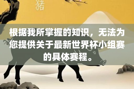 根据我所掌握的知识，无法为您提供关于最新世界杯小组赛的具体赛程。