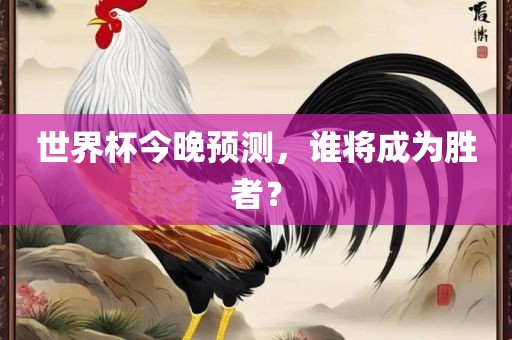 世界杯今晚预测，谁将成为胜者？