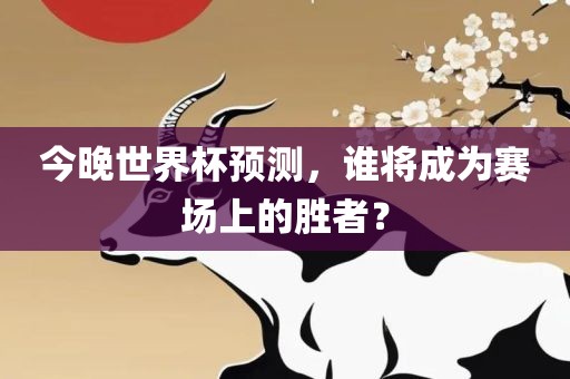 今晚世界杯预测，谁将成为赛场上的胜者？