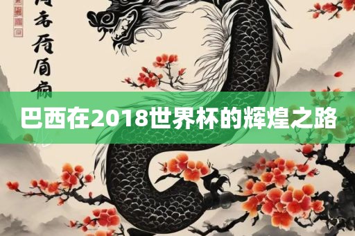 巴西在2018世界杯的辉煌之路
