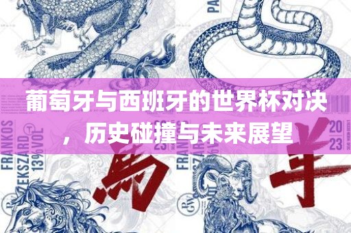 葡萄牙与西班牙的世界杯对决，历史碰撞与未来展望