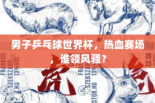 男子乒乓球世界杯，热血赛场，谁领风骚？