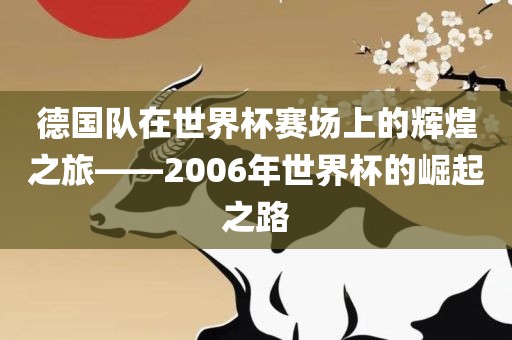 德国队在世界杯赛场上的辉煌之旅——2006年世界杯的崛起之路