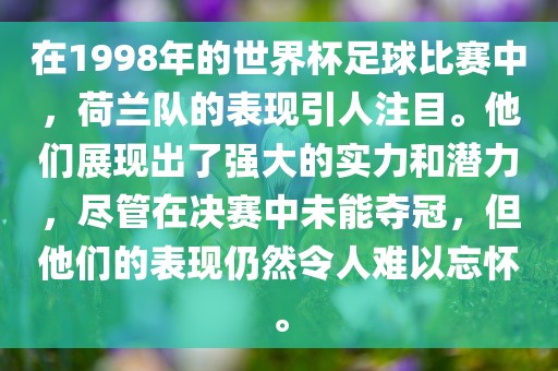 在1998年的世界杯足球比赛中，荷兰队的表现引人注目。他们展现出了强大的实力和潜力，尽管在决赛中未能夺冠，但他们的表现仍然令人难以忘怀。