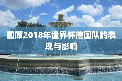 回顾2018年世界杯德国队的表现与影响
