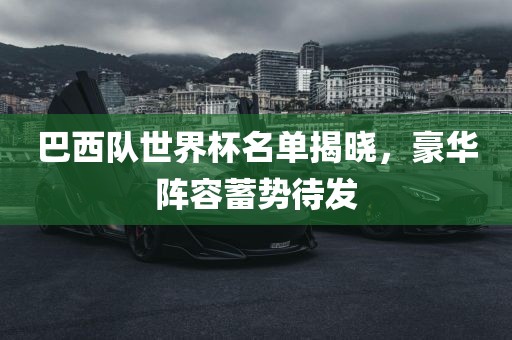 巴西队世界杯名单揭晓，豪华阵容蓄势待发