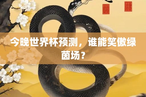 今晚世界杯预测，谁能笑傲绿茵场？
