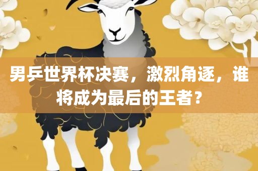 男乒世界杯决赛，激烈角逐，谁将成为最后的王者？