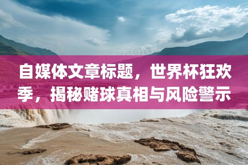 自媒体文章标题，世界杯狂欢季，揭秘赌球真相与风险警示