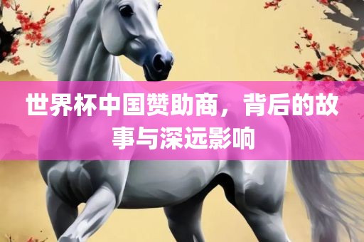 世界杯中国赞助商，背后的故事与深远影响