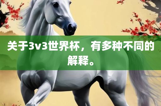 关于3v3世界杯，有多种不同的解释。