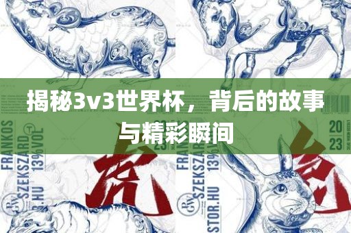 揭秘3v3世界杯，背后的故事与精彩瞬间