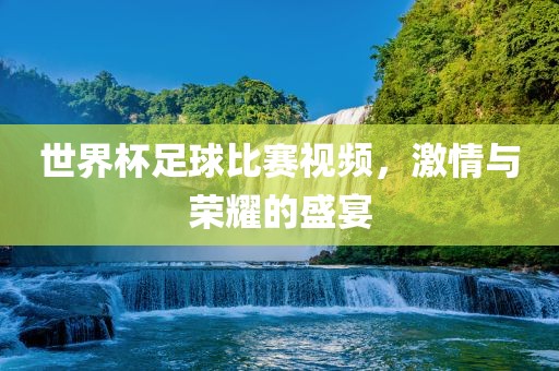 世界杯足球比赛视频，激情与荣耀的盛宴