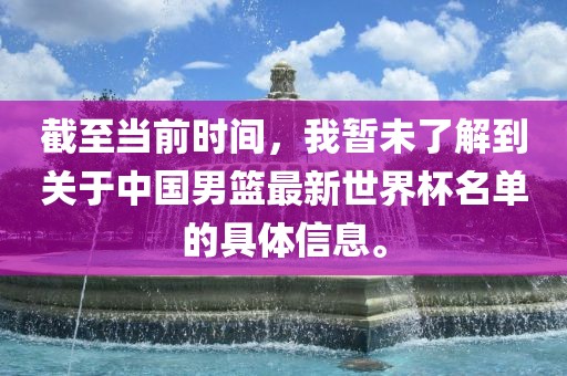 截至当前时间，我暂未了解到关于中国男篮最新世界杯名单的具体信息。