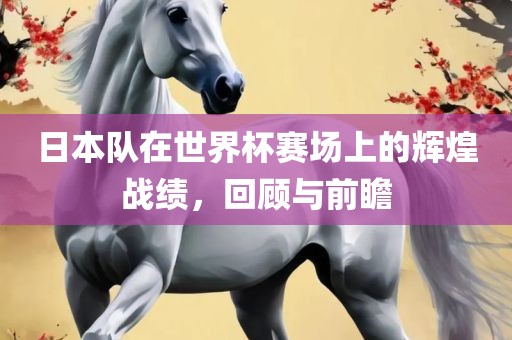 日本队在世界杯赛场上的辉煌战绩，回顾与前瞻