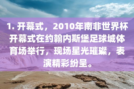 1. 开幕式，2010年南非世界杯开幕式在约翰内斯堡足球城体育场举行，现场星光璀璨，表演精彩纷呈。