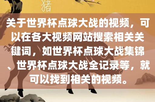 关于世界杯点球大战的视频，可以在各大视频网站搜索相关关键词，如世界杯点球大战集锦、世界杯点球大战全记录等，就可以找到相关的视频。