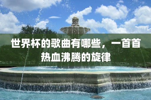 世界杯的歌曲有哪些，一首首热血沸腾的旋律