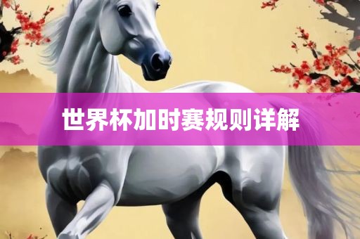 世界杯加时赛规则详解