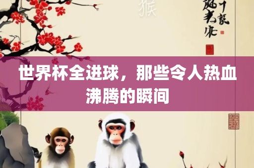 世界杯全进球，那些令人热血沸腾的瞬间
