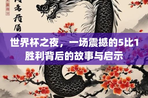 世界杯之夜，一场震撼的5比1胜利背后的故事与启示