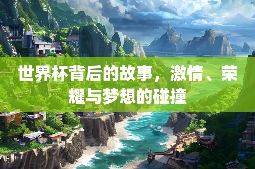 世界杯背后的故事，激情、荣耀与梦想的碰撞