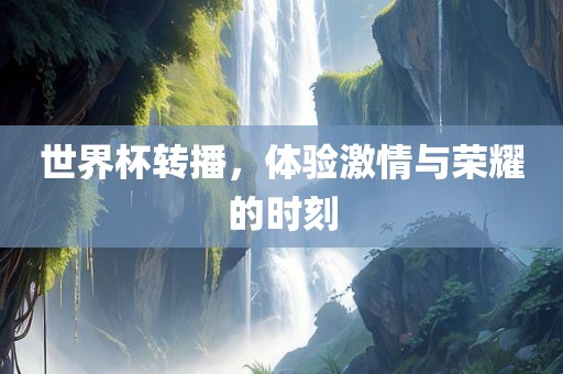 世界杯转播，体验激情与荣耀的时刻