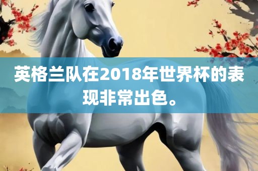 英格兰队在2018年世界杯的表现非常出色。