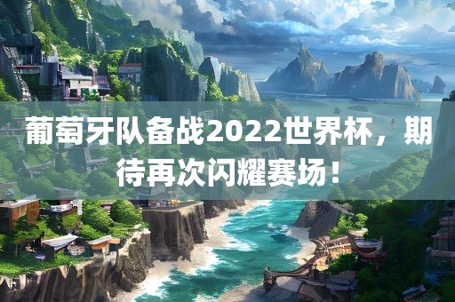 葡萄牙队备战2022世界杯，期待再次闪耀赛场！