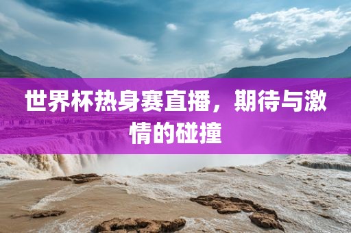 世界杯热身赛直播，期待与激情的碰撞