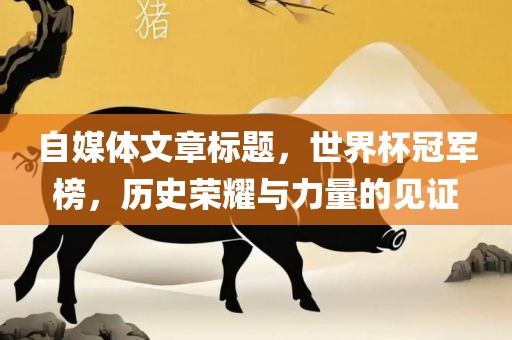 自媒体文章标题，世界杯冠军榜，历史荣耀与力量的见证