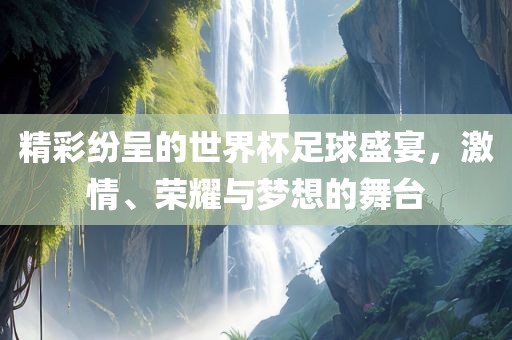 精彩纷呈的世界杯足球盛宴，激情、荣耀与梦想的舞台