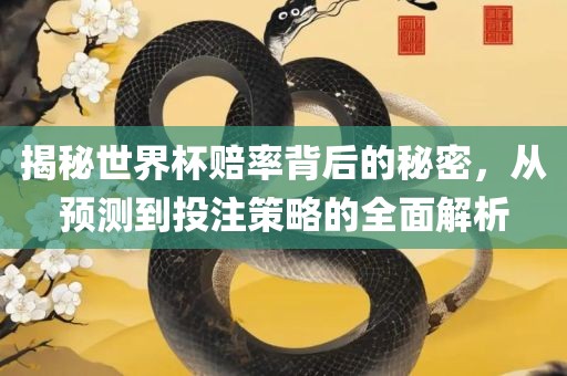 揭秘世界杯赔率背后的秘密，从预测到投注策略的全面解析