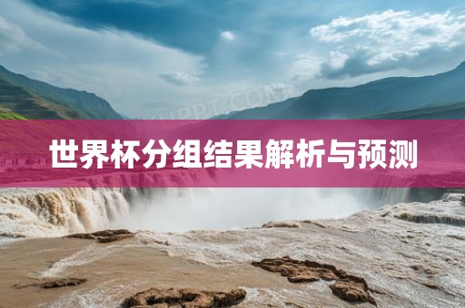 世界杯分组结果解析与预测