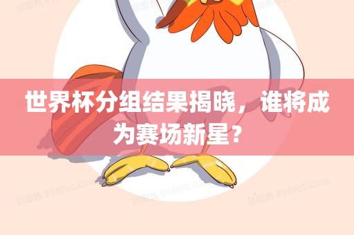 世界杯分组结果揭晓，谁将成为赛场新星？