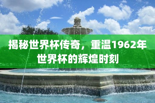 揭秘世界杯传奇，重温1962年世界杯的辉煌时刻