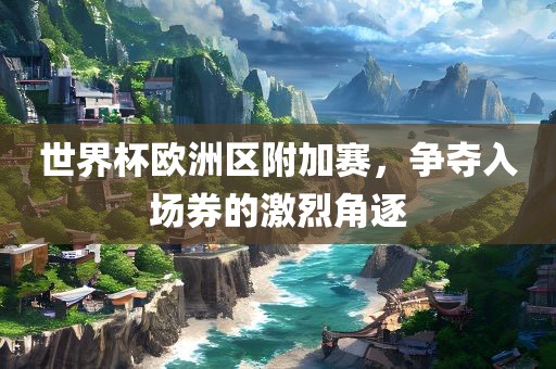 世界杯欧洲区附加赛，争夺入场券的激烈角逐