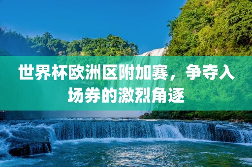 世界杯欧洲区附加赛，争夺入场券的激烈角逐