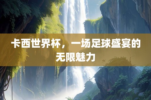 卡西世界杯，一场足球盛宴的无限魅力