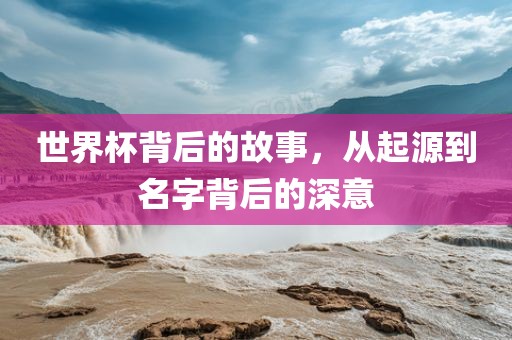 世界杯背后的故事，从起源到名字背后的深意