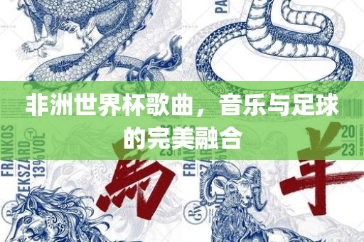 非洲世界杯歌曲，音乐与足球的完美融合