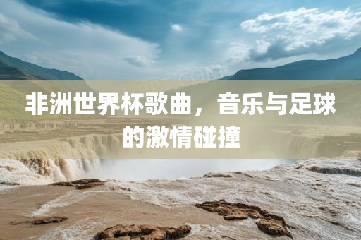 非洲世界杯歌曲，音乐与足球的激情碰撞