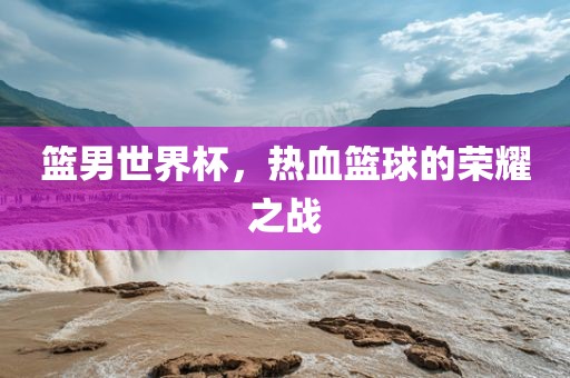 篮男世界杯，热血篮球的荣耀之战
